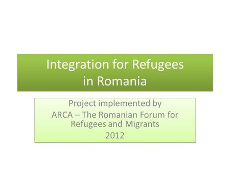 Integration for Refugees in Romania Project implemented by ARCA – The Romanian Forum for Refugees and Migrants 2012 Project implemented by ARCA – The Romanian.