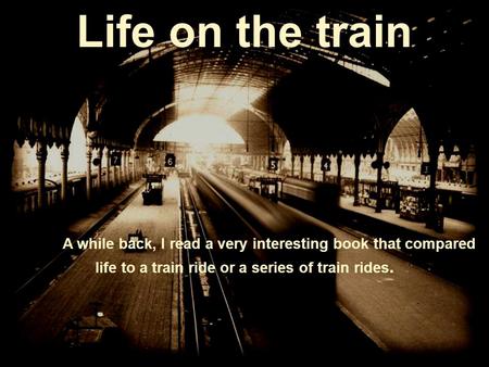 Life on the train A while back, I read a very interesting book that compared life to a train ride or a series of train rides.