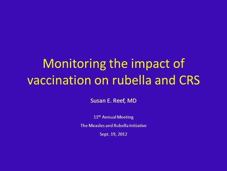 Monitoring the impact of vaccination on rubella and CRS Susan E. Reef, MD 11 th Annual Meeting The Measles and Rubella Initiative Sept. 19, 2012.
