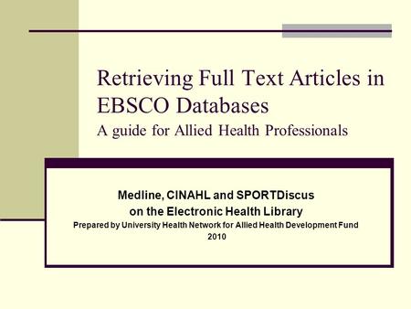 Retrieving Full Text Articles in EBSCO Databases A guide for Allied Health Professionals Medline, CINAHL and SPORTDiscus on the Electronic Health Library.