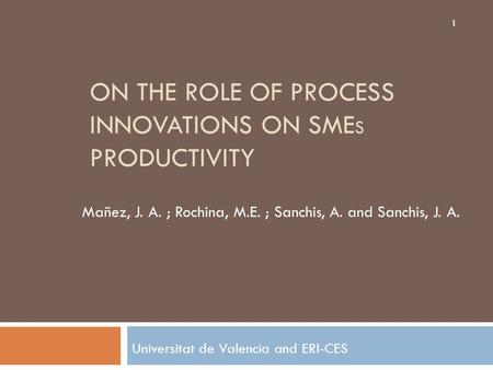 ON THE ROLE OF PROCESS INNOVATIONS ON SME S PRODUCTIVITY Universitat de Valencia and ERI-CES 1 Mañez, J. A. ; Rochina, M.E. ; Sanchis, A. and Sanchis,