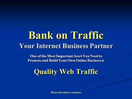 Bank on Traffic Your Internet Business Partner One of the Most Important Asset You Need to Promote and Build Your Own Online Business is Quality Web Traffic.