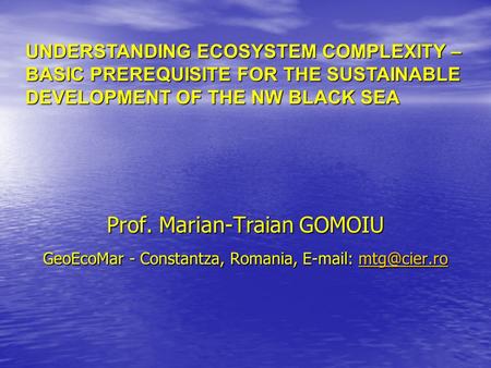 Prof. Marian-Traian GOMOIU GeoEcoMar - Constantza, Romania,    UNDERSTANDING ECOSYSTEM COMPLEXITY – BASIC PREREQUISITE FOR.
