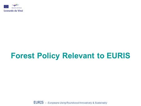 Forest Policy Relevant to EURIS EURIS – Europeans Using Roundwood Innovatively & Sustainably.