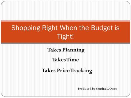 Takes Planning Shopping Right When the Budget is Tight! Takes Time Takes Price Tracking Produced by Sandra L. Owen.
