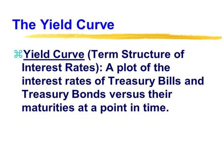 The Yield Curve zYield Curve (Term Structure of Interest Rates): A plot of the interest rates of Treasury Bills and Treasury Bonds versus their maturities.