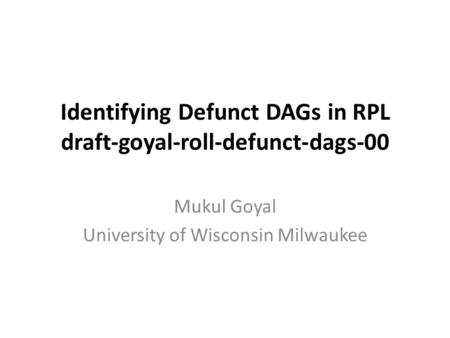 Identifying Defunct DAGs in RPL draft-goyal-roll-defunct-dags-00 Mukul Goyal University of Wisconsin Milwaukee.