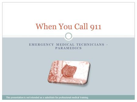 EMERGENCY MEDICAL TECHNICIANS - PARAMEDICS This presentation is not intended as a substitute for professional medical training. When You Call 911.