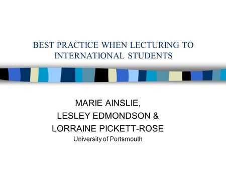 BEST PRACTICE WHEN LECTURING TO INTERNATIONAL STUDENTS MARIE AINSLIE, LESLEY EDMONDSON & LORRAINE PICKETT-ROSE University of Portsmouth.