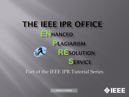 THE IEEE IPR OFFICE EN HANCED P LAGIARISM RE SOLUTION S ERVICE Part of the IEEE IPR Tutorial Series Click to Continue.