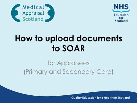 Quality Education for a Healthier Scotland How to upload documents to SOAR for Appraisees (Primary and Secondary Care)