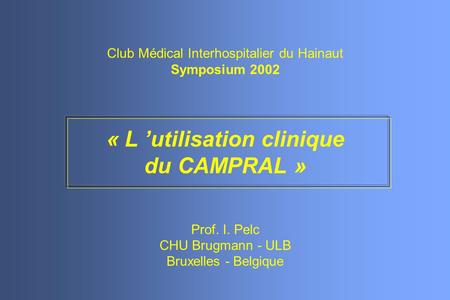 Club Médical Interhospitalier du Hainaut Symposium 2002 « L utilisation clinique du CAMPRAL » Prof. I. Pelc CHU Brugmann - ULB Bruxelles - Belgique.