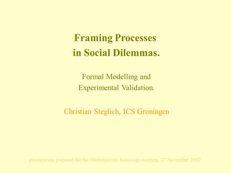 Framing Processes in Social Dilemmas. Formal Modelling and Experimental Validation. Christian Steglich, ICS Groningen presentation prepared for the Mathematical.