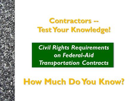 Contractors -- Test Your Knowledge! How Much Do You Know? Contractors -- Test Your Knowledge! Civil Rights Requirements on Federal-Aid Transportation Contracts.