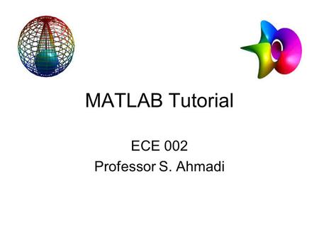 MATLAB Tutorial ECE 002 Professor S. Ahmadi.