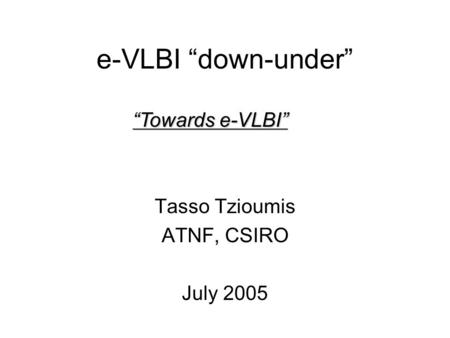 E-VLBI down-under Tasso Tzioumis ATNF, CSIRO July 2005 Towards e-VLBI.