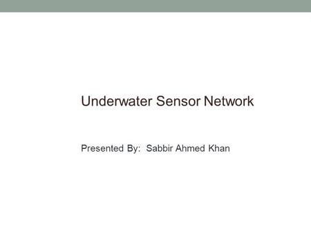 Underwater Sensor Network Presented By: Sabbir Ahmed Khan