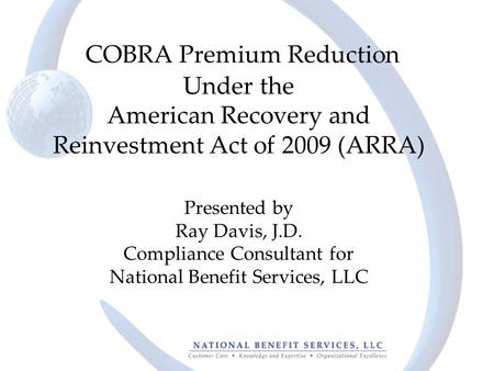 COBRA Premium Reduction Under the American Recovery and Reinvestment Act of 2009 (ARRA) Presented by Ray Davis, J.D. Compliance Consultant for National.