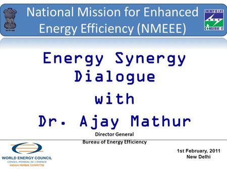 National Mission for Enhanced Energy Efficiency (NMEEE) Energy Synergy Dialogue with Dr. Ajay Mathur Director General Bureau of Energy Efficiency 1st February,