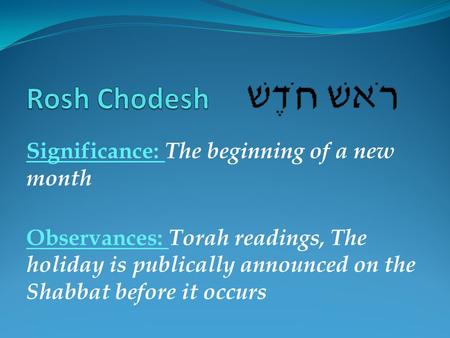 Significance: The beginning of a new month Observances: Torah readings, The holiday is publically announced on the Shabbat before it occurs.