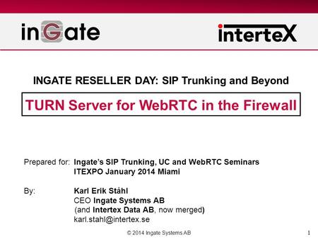 1 TURN Server for WebRTC in the Firewall © 2014 Ingate Systems AB Prepared for:Ingates SIP Trunking, UC and WebRTC Seminars ITEXPO January 2014 Miami By:Karl.