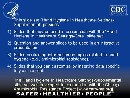 This slide set “Hand Hygiene in Healthcare Settings-Supplemental” provides: Slides that may be used in conjunction with the “Hand Hygiene in Healthcare.