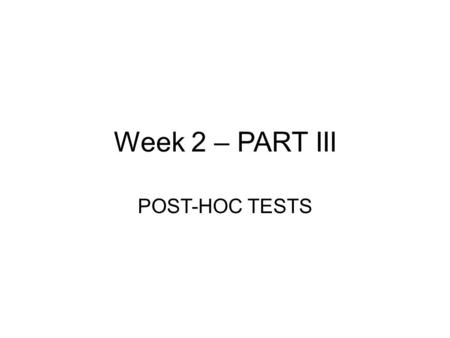 Week 2 – PART III POST-HOC TESTS. POST HOC TESTS When we get a significant F test result in an ANOVA test for a main effect of a factor with more than.