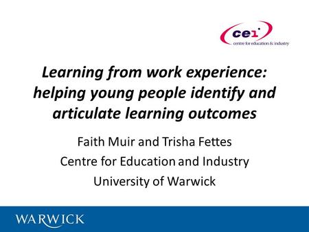 Learning from work experience: helping young people identify and articulate learning outcomes Faith Muir and Trisha Fettes Centre for Education and Industry.