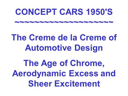 CONCEPT CARS 1950'S ~~~~~~~~~~~~~~~~~~~~ The Creme de la Creme of Automotive Design The Age of Chrome, Aerodynamic Excess and Sheer Excitement.