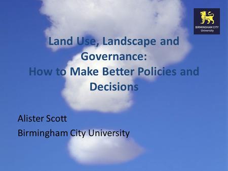 Land Use, Landscape and Governance: How to Make Better Policies and Decisions Alister Scott Birmingham City University.