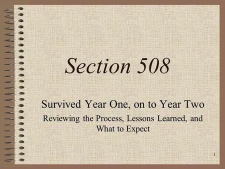 1 Section 508 Survived Year One, on to Year Two Reviewing the Process, Lessons Learned, and What to Expect.
