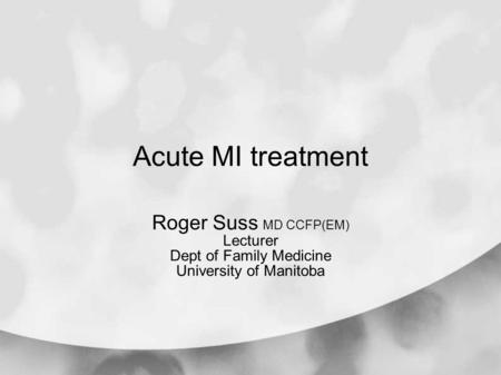 Acute MI treatment Roger Suss MD CCFP(EM) Lecturer Dept of Family Medicine University of Manitoba.