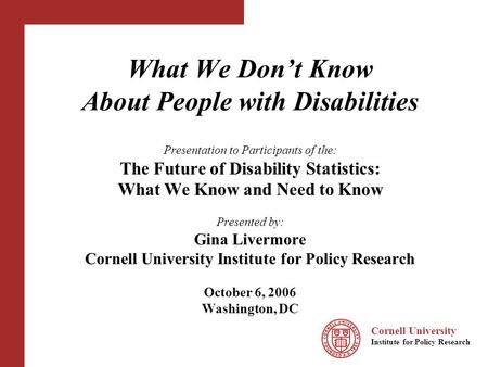 Cornell University Institute for Policy Research What We Dont Know About People with Disabilities Presentation to Participants of the: The Future of Disability.