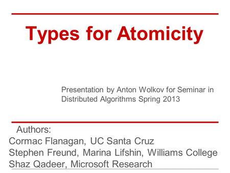 Types for Atomicity Authors: Cormac Flanagan, UC Santa Cruz Stephen Freund, Marina Lifshin, Williams College Shaz Qadeer, Microsoft Research Presentation.