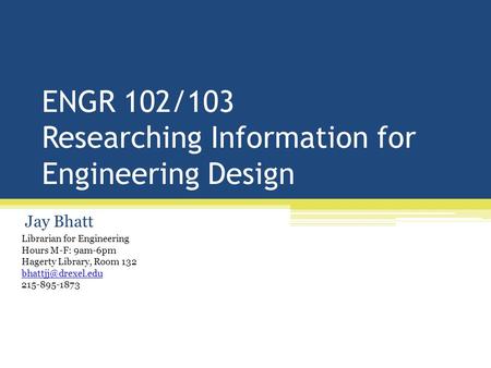 ENGR 102/103 Researching Information for Engineering Design Jay Bhatt Librarian for Engineering Hours M-F: 9am-6pm Hagerty Library, Room 132