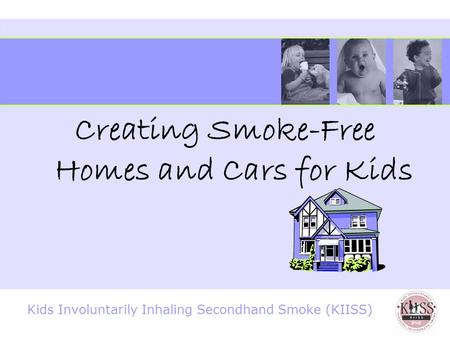Kids Involuntarily Inhaling Secondhand Smoke (KIISS) Creating Smoke-Free Homes and Cars for Kids.