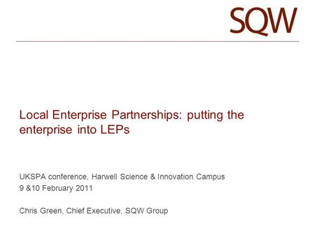Local Enterprise Partnerships: putting the enterprise into LEPs UKSPA conference, Harwell Science & Innovation Campus 9 &10 February 2011 Chris Green,