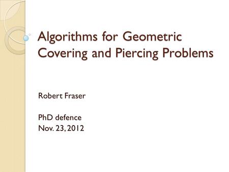 Algorithms for Geometric Covering and Piercing Problems Robert Fraser PhD defence Nov. 23, 2012.