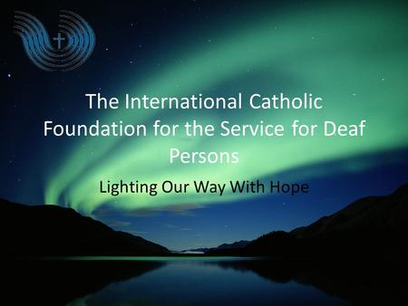The International Catholic Foundation for the Service for Deaf Persons Lighting Our Way With Hope.