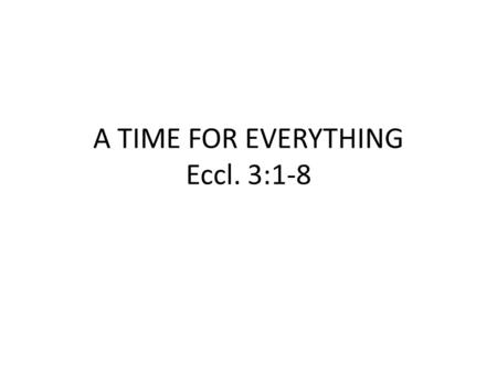 A TIME FOR EVERYTHING Eccl. 3:1-8. A time to give birth, and a time to die. Job 14:1-2; James 4:14; Heb. 9:27.