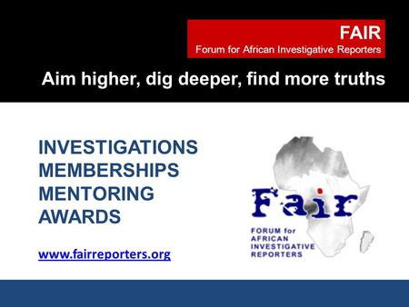 FAIR Forum for African Investigative Reporters Aim higher, dig deeper, find more truths www.fairreporters.org INVESTIGATIONS MEMBERSHIPS MENTORING AWARDS.