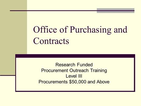 Office of Purchasing and Contracts Research Funded Procurement Outreach Training Level III Procurements $50,000 and Above.