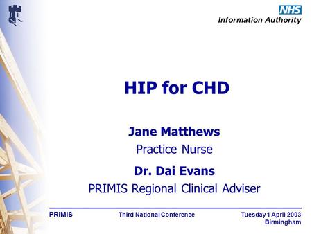 PRIMIS Third National Conference Tuesday 1 April 2003 Birmingham HIP for CHD Jane Matthews Practice Nurse Dr. Dai Evans PRIMIS Regional Clinical Adviser.