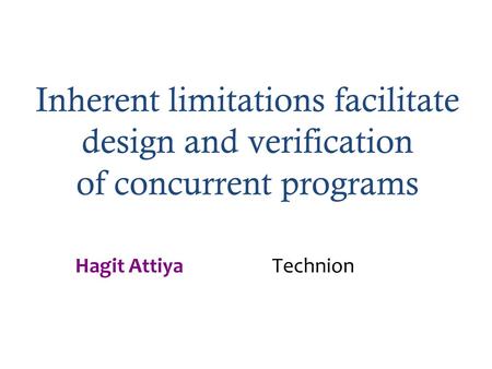 Inherent limitations facilitate design and verification of concurrent programs Hagit Attiya Technion.