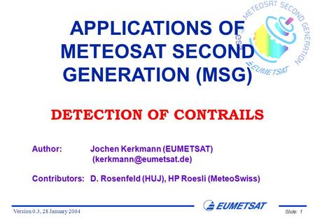 Version 0.3, 28 January 2004 Slide: 1 APPLICATIONS OF METEOSAT SECOND GENERATION (MSG) DETECTION OF CONTRAILS Author:Jochen Kerkmann (EUMETSAT)