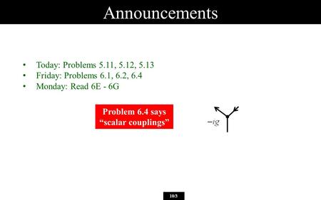 Announcements 10/3 Today: Problems 5.11, 5.12, 5.13 Friday: Problems 6.1, 6.2, 6.4 Monday: Read 6E - 6G Problem 6.4 says scalar couplings.