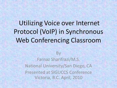 Utilizing Voice over Internet Protocol (VoIP) in Synchronous Web Conferencing Classroom By Farnaz Sharifrazi/M.S. National University/San Diego, CA Presented.