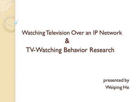 Watching Television Over an IP Network & TV-Watching Behavior Research presented by Weiping He.