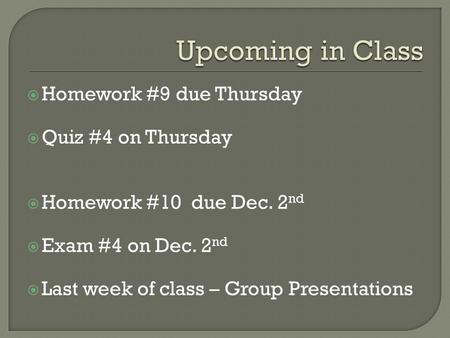 Homework #9 due Thursday Quiz #4 on Thursday Homework #10 due Dec. 2 nd Exam #4 on Dec. 2 nd Last week of class – Group Presentations.