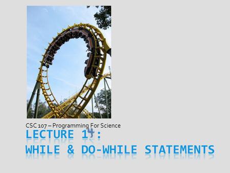 CSC 107 – Programming For Science. Todays Goal After today, should know why we use loops How to use while & do / while loops in code Know & explain when.